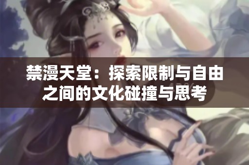 禁漫天堂：探索限制与自由之间的文化碰撞与思考
