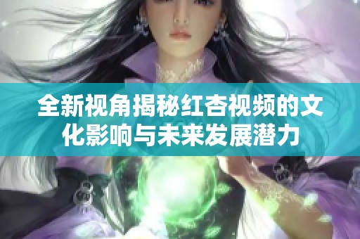 全新视角揭秘红杏视频的文化影响与未来发展潜力