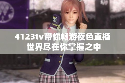 4123tv带你畅游夜色直播 世界尽在你掌握之中