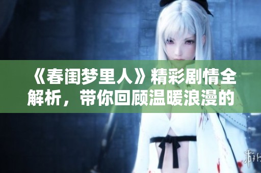 《春闺梦里人》精彩剧情全解析，带你回顾温暖浪漫的故事瞬间