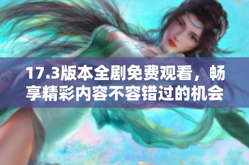 17.3版本全剧免费观看，畅享精彩内容不容错过的机会