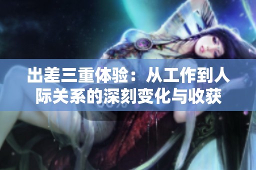 出差三重体验：从工作到人际关系的深刻变化与收获