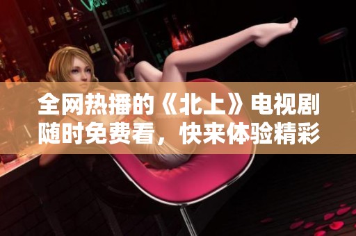 全网热播的《北上》电视剧随时免费看，快来体验精彩剧情吧！