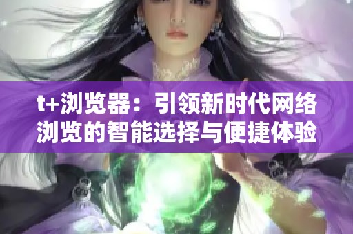 t+浏览器：引领新时代网络浏览的智能选择与便捷体验