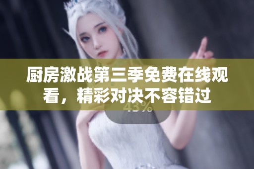 厨房激战第三季免费在线观看，精彩对决不容错过