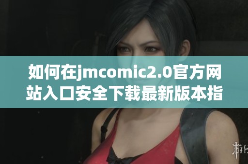 如何在jmcomic2.0官方网站入口安全下载最新版本指南