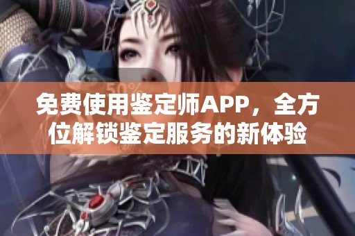 免费使用鉴定师APP，全方位解锁鉴定服务的新体验