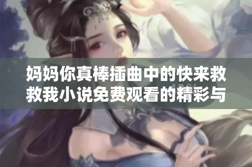 妈妈你真棒插曲中的快来救救我小说免费观看的精彩与魅力解析