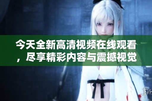 今天全新高清视频在线观看，尽享精彩内容与震撼视觉体验