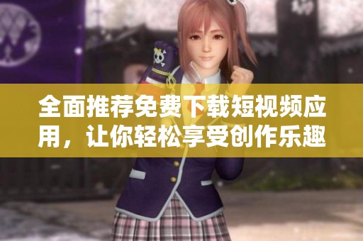 全面推荐免费下载短视频应用，让你轻松享受创作乐趣