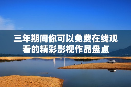 三年期间你可以免费在线观看的精彩影视作品盘点