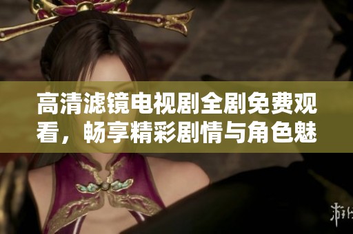 高清滤镜电视剧全剧免费观看，畅享精彩剧情与角色魅力