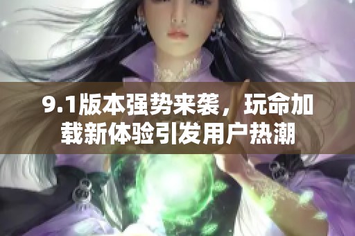 9.1版本强势来袭，玩命加载新体验引发用户热潮
