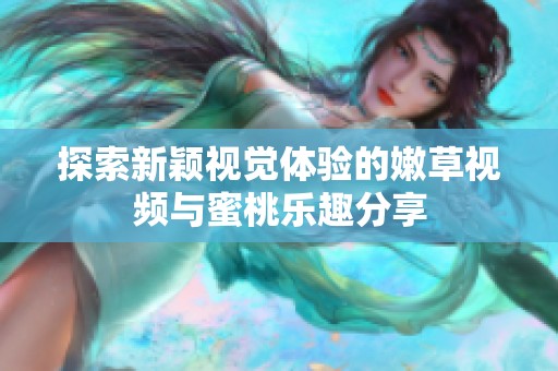 探索新颖视觉体验的嫩草视频与蜜桃乐趣分享
