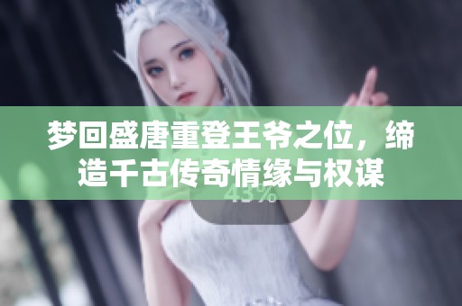 梦回盛唐重登王爷之位，缔造千古传奇情缘与权谋