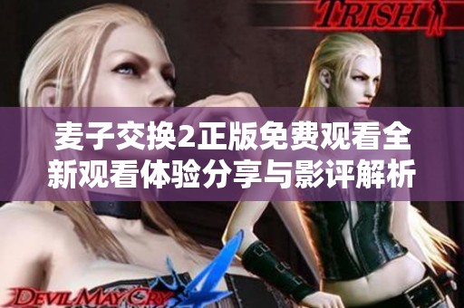 麦子交换2正版免费观看全新观看体验分享与影评解析