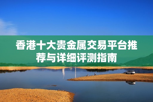香港十大贵金属交易平台推荐与详细评测指南