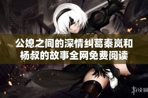 公媳之间的深情纠葛秦岚和杨叔的故事全网免费阅读