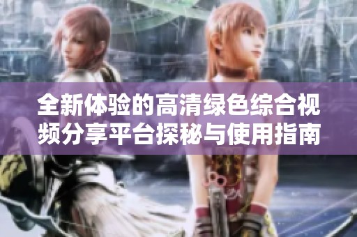全新体验的高清绿色综合视频分享平台探秘与使用指南