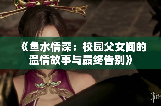 《鱼水情深：校园父女间的温情故事与最终告别》