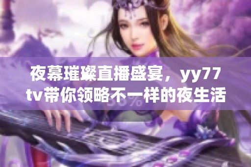 夜幕璀璨直播盛宴，yy77tv带你领略不一样的夜生活