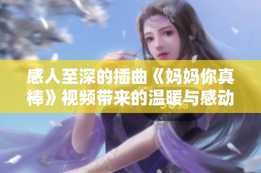 感人至深的插曲《妈妈你真棒》视频带来的温暖与感动