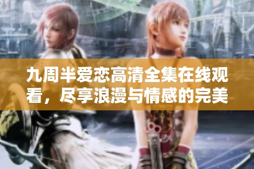 九周半爱恋高清全集在线观看，尽享浪漫与情感的完美交织