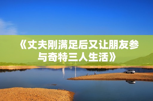 《丈夫刚满足后又让朋友参与奇特三人生活》