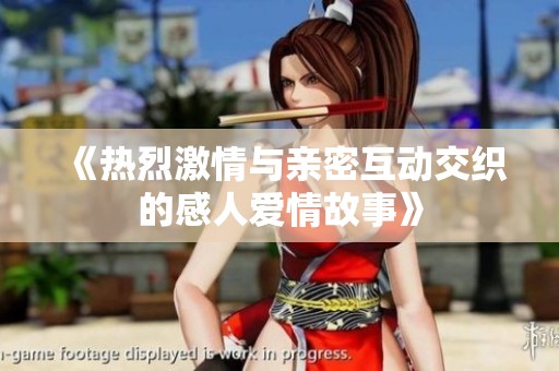 《热烈激情与亲密互动交织的感人爱情故事》