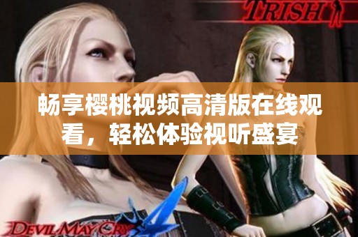 畅享樱桃视频高清版在线观看，轻松体验视听盛宴