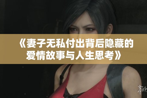 《妻子无私付出背后隐藏的爱情故事与人生思考》