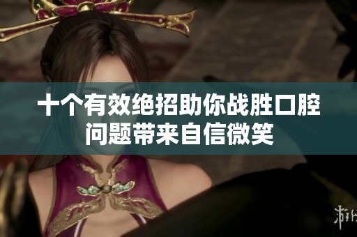 十个有效绝招助你战胜口腔问题带来自信微笑