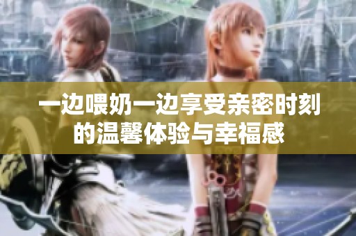 一边喂奶一边享受亲密时刻的温馨体验与幸福感