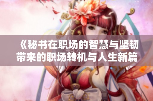 《秘书在职场的智慧与坚韧带来的职场转机与人生新篇》
