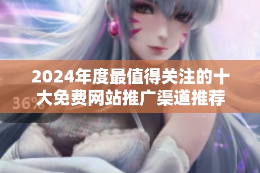2024年度最值得关注的十大免费网站推广渠道推荐