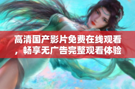 高清国产影片免费在线观看，畅享无广告完整观看体验