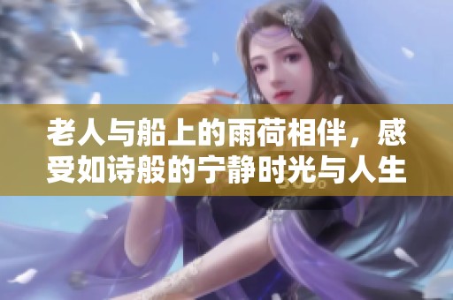 老人与船上的雨荷相伴，感受如诗般的宁静时光与人生哲理