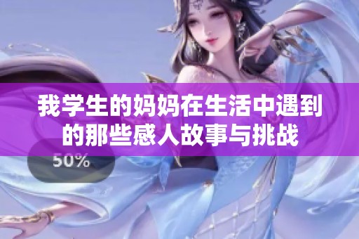 我学生的妈妈在生活中遇到的那些感人故事与挑战