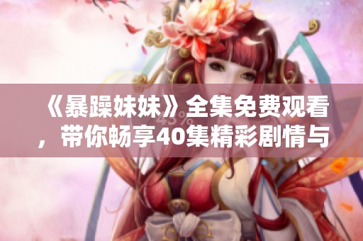 《暴躁妹妹》全集免费观看，带你畅享40集精彩剧情与爱情故事