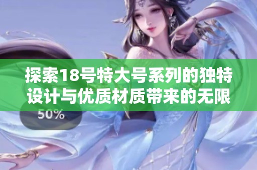 探索18号特大号系列的独特设计与优质材质带来的无限可能性