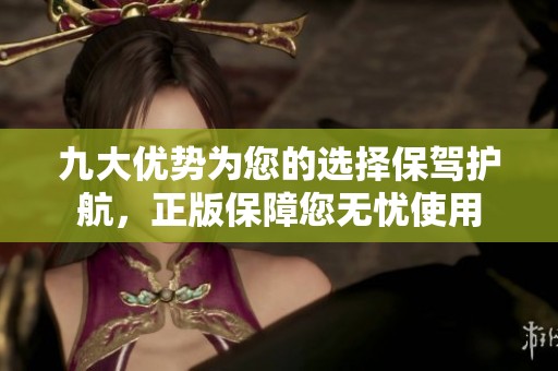 九大优势为您的选择保驾护航，正版保障您无忧使用