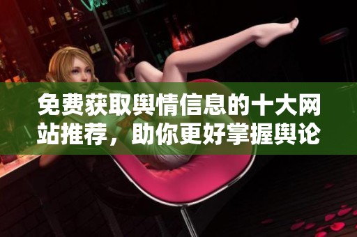 免费获取舆情信息的十大网站推荐，助你更好掌握舆论动态