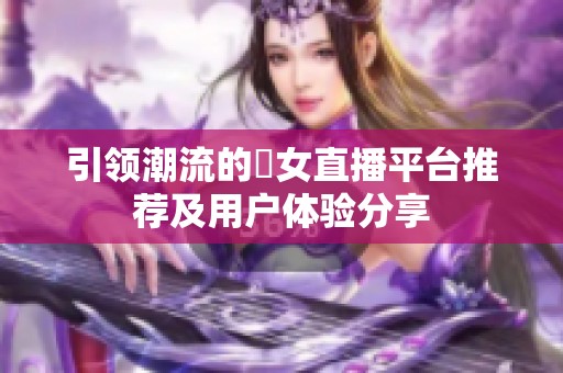 引领潮流的祼女直播平台推荐及用户体验分享