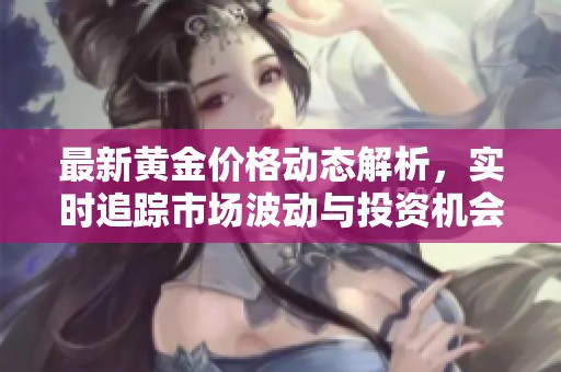 最新黄金价格动态解析，实时追踪市场波动与投资机会