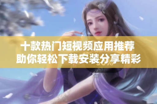 十款热门短视频应用推荐 助你轻松下载安装分享精彩瞬间
