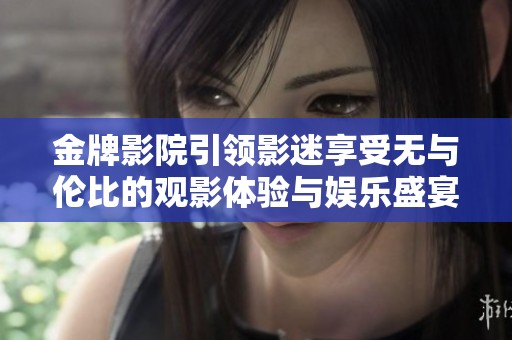 金牌影院引领影迷享受无与伦比的观影体验与娱乐盛宴