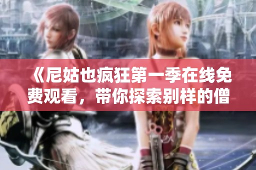 《尼姑也疯狂第一季在线免费观看，带你探索别样的僧侣生活》