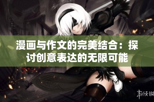 漫画与作文的完美结合：探讨创意表达的无限可能