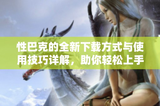 性巴克的全新下载方式与使用技巧详解，助你轻松上手