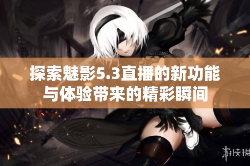 探索魅影5.3直播的新功能与体验带来的精彩瞬间